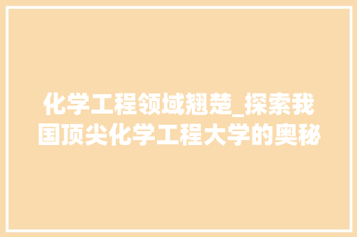化学工程领域翘楚_探索我国顶尖化学工程大学的奥秘 家居装修