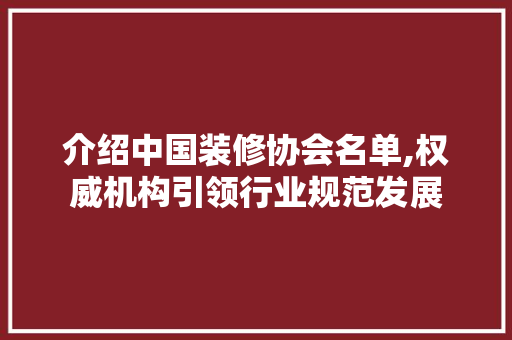 介绍中国装修协会名单,权威机构引领行业规范发展