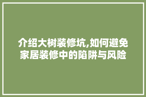 介绍大树装修坑,如何避免家居装修中的陷阱与风险
