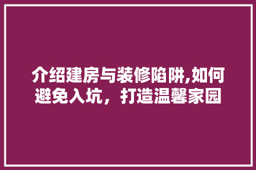 介绍建房与装修陷阱,如何避免入坑，打造温馨家园 家居装修