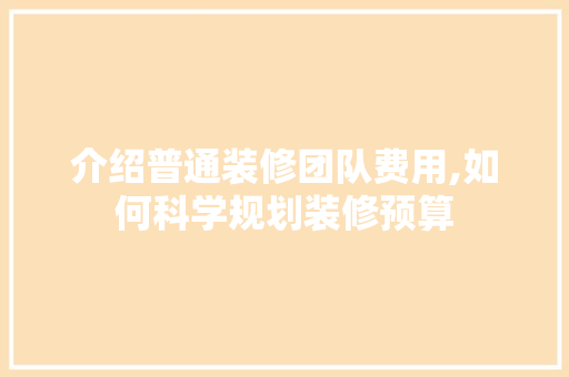 介绍普通装修团队费用,如何科学规划装修预算 室内设计