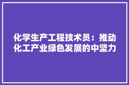 化学生产工程技术员：推动化工产业绿色发展的中坚力量 家居装修