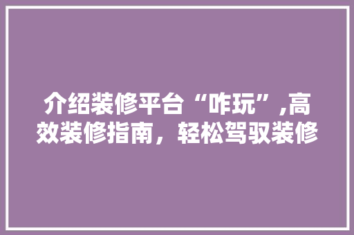 介绍装修平台“咋玩”,高效装修指南，轻松驾驭装修市场 现代风格装饰
