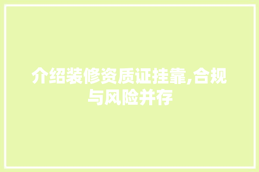 介绍装修资质证挂靠,合规与风险并存 家居装修