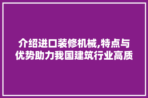 介绍进口装修机械,特点与优势助力我国建筑行业高质量发展