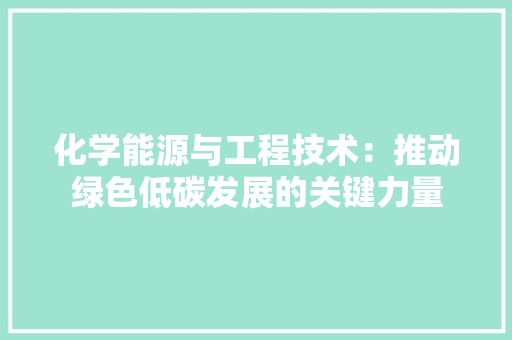 化学能源与工程技术：推动绿色低碳发展的关键力量 家居装修