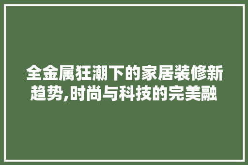 全金属狂潮下的家居装修新趋势,时尚与科技的完美融合 木雕艺术