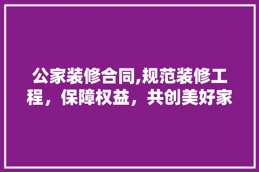 公家装修合同,规范装修工程，保障权益，共创美好家园 现代风格装饰