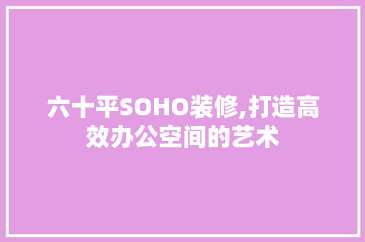 六十平SOHO装修,打造高效办公空间的艺术 中式风格装饰