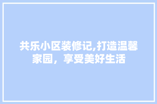 共乐小区装修记,打造温馨家园，享受美好生活 室内设计