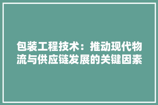 包装工程技术：推动现代物流与供应链发展的关键因素