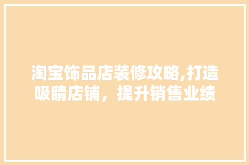 淘宝饰品店装修攻略,打造吸睛店铺，提升销售业绩 现代风格装饰