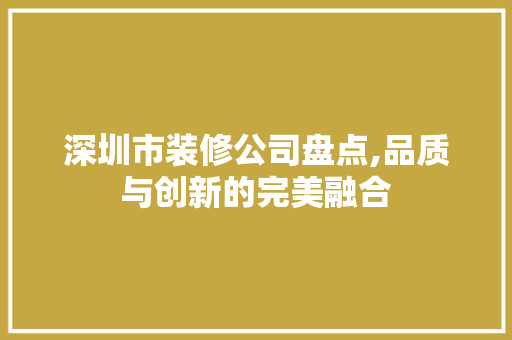 深圳市装修公司盘点,品质与创新的完美融合