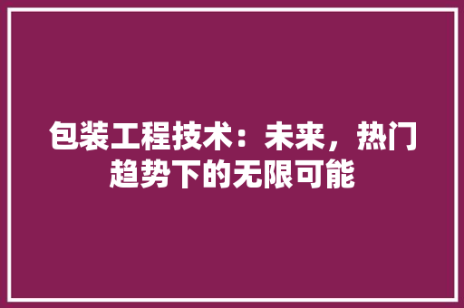 包装工程技术：未来，热门趋势下的无限可能 家居装修