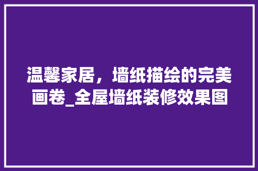 温馨家居，墙纸描绘的完美画卷_全屋墙纸装修效果图分析 现代风格装饰