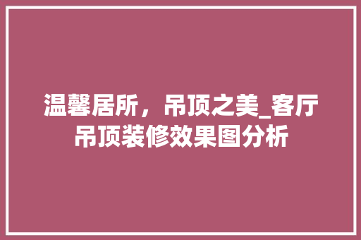 温馨居所，吊顶之美_客厅吊顶装修效果图分析 软装设计
