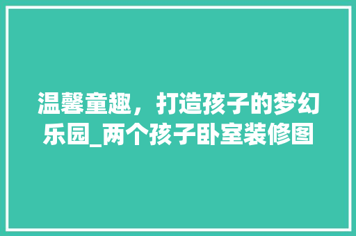 温馨童趣，打造孩子的梦幻乐园_两个孩子卧室装修图赏析 家居装修