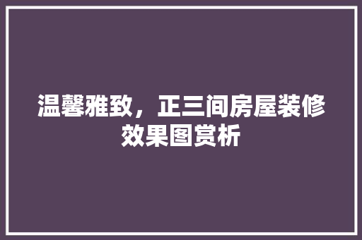 温馨雅致，正三间房屋装修效果图赏析 软装设计