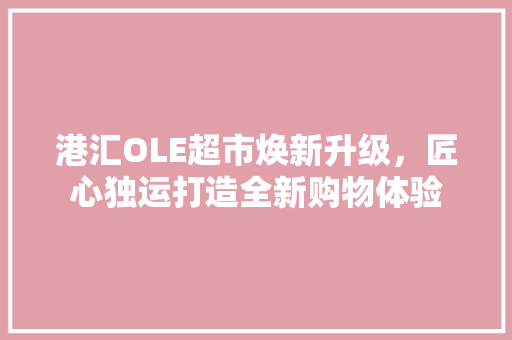 港汇OLE超市焕新升级，匠心独运打造全新购物体验 家居装修