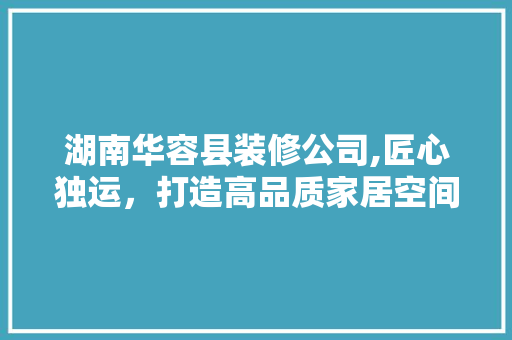 湖南华容县装修公司,匠心独运，打造高品质家居空间 软装设计
