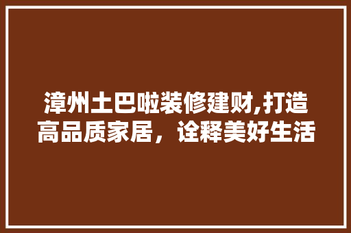 漳州土巴啦装修建财,打造高品质家居，诠释美好生活新定义 现代风格装饰