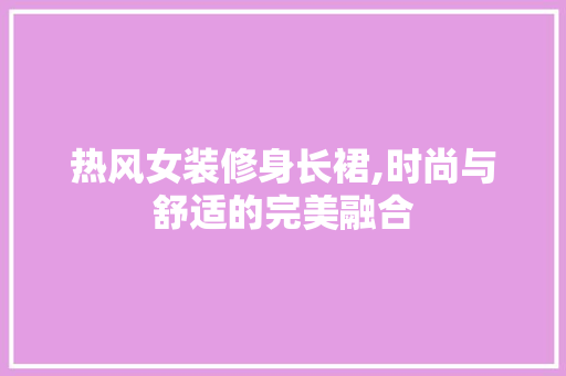 热风女装修身长裙,时尚与舒适的完美融合 中式风格装饰
