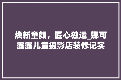 焕新童颜，匠心独运_娜可露露儿童摄影店装修记实 木雕艺术
