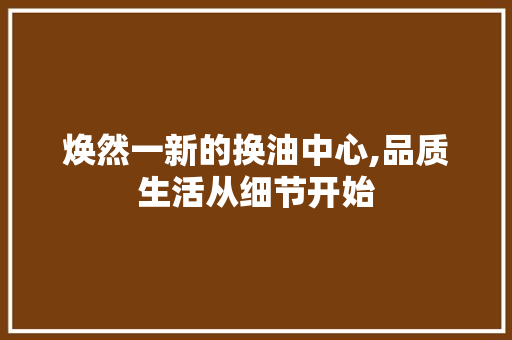 焕然一新的换油中心,品质生活从细节开始