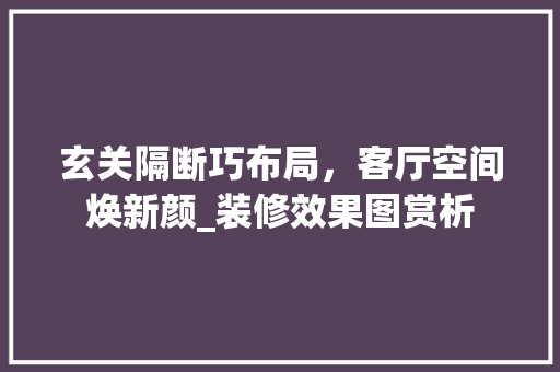 玄关隔断巧布局，客厅空间焕新颜_装修效果图赏析
