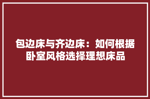 包边床与齐边床：如何根据卧室风格选择理想床品 家居装修