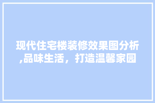 现代住宅楼装修效果图分析,品味生活，打造温馨家园 现代风格装饰