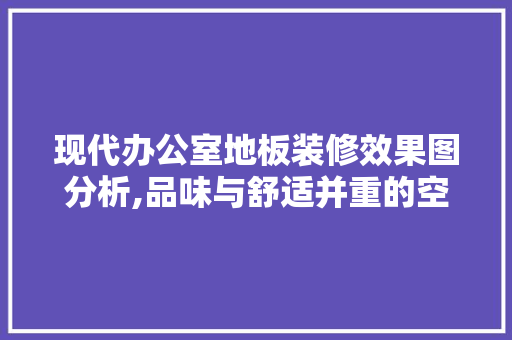现代办公室地板装修效果图分析,品味与舒适并重的空间美学 地板材料