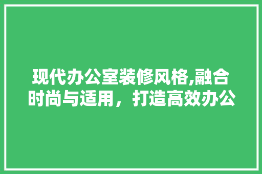 现代办公室装修风格,融合时尚与适用，打造高效办公空间 中式风格装饰