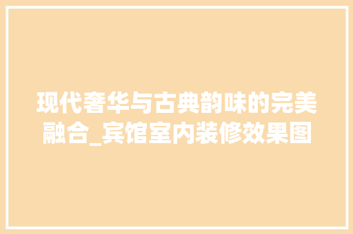现代奢华与古典韵味的完美融合_宾馆室内装修效果图9分析 客厅装修