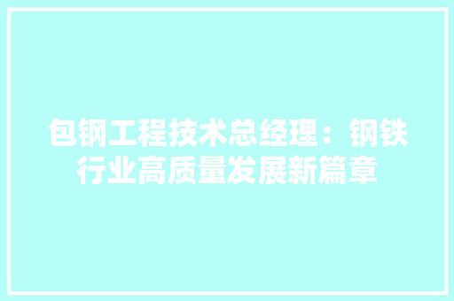 包钢工程技术总经理：钢铁行业高质量发展新篇章