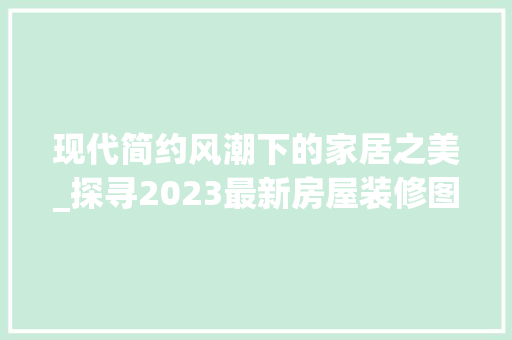 现代简约风潮下的家居之美_探寻2023最新房屋装修图鉴 客厅装修