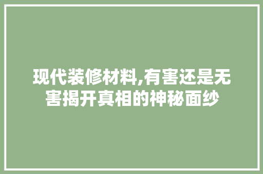 现代装修材料,有害还是无害揭开真相的神秘面纱