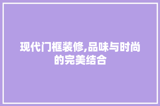 现代门框装修,品味与时尚的完美结合 室内设计