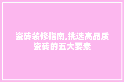 瓷砖装修指南,挑选高品质瓷砖的五大要素 地板材料