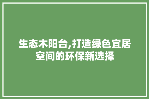 生态木阳台,打造绿色宜居空间的环保新选择 软装设计