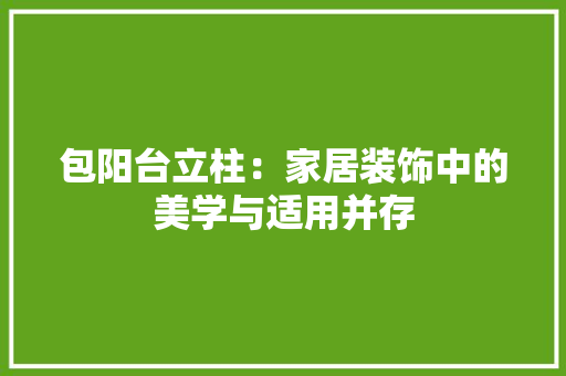 包阳台立柱：家居装饰中的美学与适用并存 家居装修