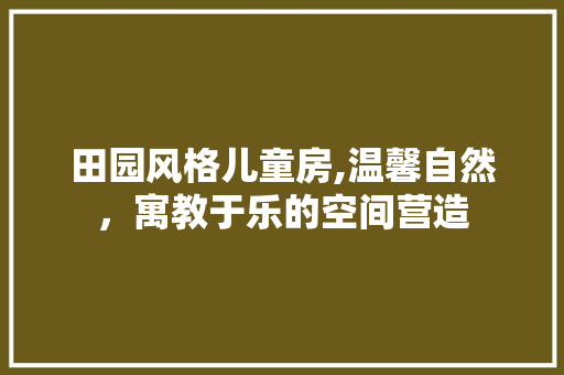 田园风格儿童房,温馨自然，寓教于乐的空间营造 木雕艺术
