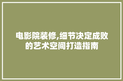 电影院装修,细节决定成败的艺术空间打造指南 客厅装修