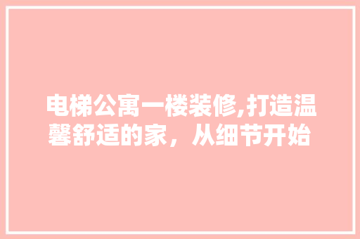 电梯公寓一楼装修,打造温馨舒适的家，从细节开始 现代风格装饰