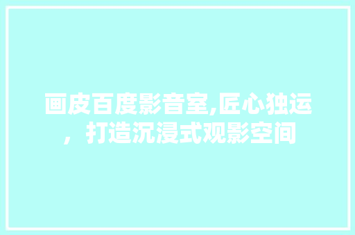 画皮百度影音室,匠心独运，打造沉浸式观影空间 家居装修