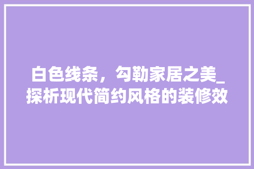 白色线条，勾勒家居之美_探析现代简约风格的装修效果图 中式风格装饰