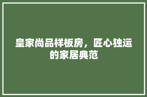 皇家尚品样板房，匠心独运的家居典范 地板材料