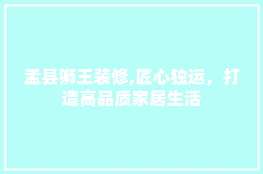 盂县狮王装修,匠心独运，打造高品质家居生活 地板材料