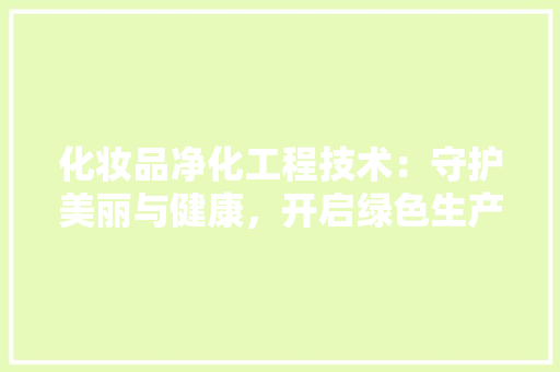 化妆品净化工程技术：守护美丽与健康，开启绿色生产新时代 家居装修