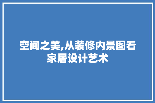 空间之美,从装修内景图看家居设计艺术 室内设计